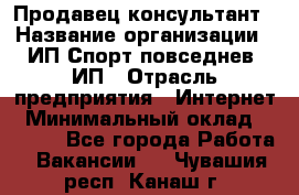 Продавец-консультант › Название организации ­ ИП Спорт повседнев, ИП › Отрасль предприятия ­ Интернет › Минимальный оклад ­ 5 000 - Все города Работа » Вакансии   . Чувашия респ.,Канаш г.